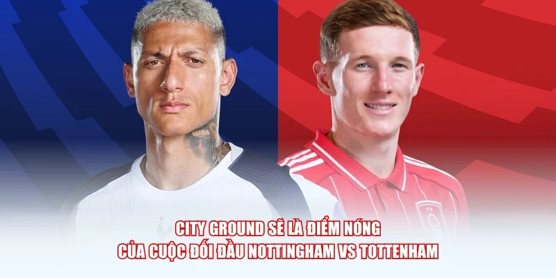 City Ground sẽ là điểm nóng của cuộc đối đầu Nottingham vs Tottenham.